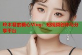 玲木君的糖心Vlog：短视频创作与分享平台