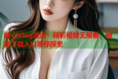 糖心Vlog速递：精彩视频无限看，神秘下载入口等你探索