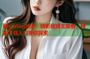 糖心Vlog速递：精彩视频无限看，神秘下载入口等你探索