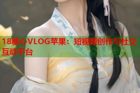 18糖心VLOG苹果：短视频创作与社交互动平台