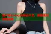 国产糖心vlog兑换码大全，最新福利领取指南