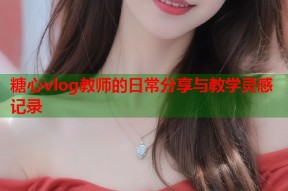 糖心vlog教师的日常分享与教学灵感记录