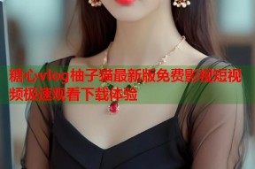 糖心vlog柚子猫最新版免费影视短视频极速观看下载体验