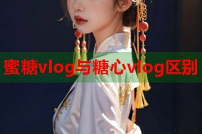 蜜糖vlog与糖心vlog区别