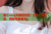 糖心vlog兑换码贴吧：分享心动时刻，领取专属福利