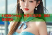 91网糖心vlog：创意生活记录，精彩视频福利