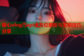 糖心vlog汅api全方位解析与实用技巧分享