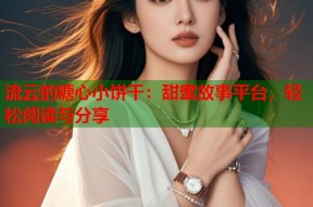 流云的糖心小饼干：甜蜜故事平台，轻松阅读与分享
