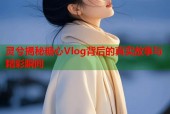 灵兮揭秘糖心Vlog背后的真实故事与精彩瞬间