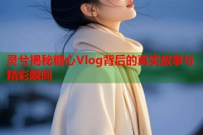 灵兮揭秘糖心Vlog背后的真实故事与精彩瞬间
