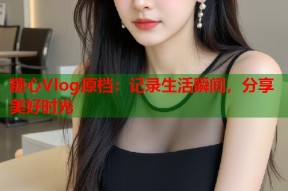 糖心Vlog原档：记录生活瞬间，分享美好时光