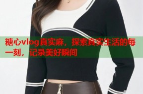 糖心vlog真实麻，探索真实生活的每一刻，记录美好瞬间