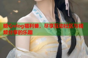糖心vlog福利番，尽享互动社区与视频分享的乐趣