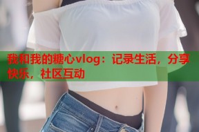 我和我的糖心vlog：记录生活，分享快乐，社区互动