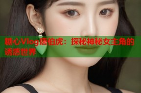 糖心Vlog唐伯虎：探秘神秘女主角的诱惑世界