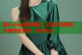 糖心vlog原创视频，记录生活瞬间，分享创意灵感，尽在平台