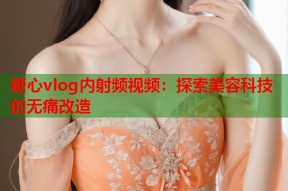 糖心vlog内射频视频：探索美容科技的无痛改造