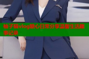 柚子猫vlog糖心日常分享温馨生活趣事记录