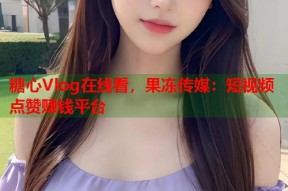 糖心Vlog在线看，果冻传媒：短视频点赞赚钱平台