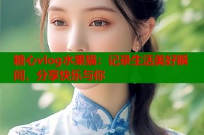 糖心vlog水果猫：记录生活美好瞬间，分享快乐与你