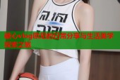糖心vlog欧尼的日常分享与生活美学探索之旅