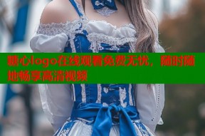 糖心logo在线观看免费无忧，随时随地畅享高清视频