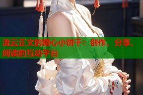 流云正文的糖心小饼干：创作、分享、阅读的互动平台