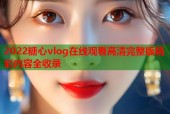 2022糖心vlog在线观看高清完整版精彩内容全收录