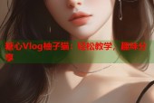 糖心Vlog柚子猫：轻松教学，趣味分享