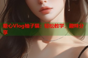 糖心Vlog柚子猫：轻松教学，趣味分享