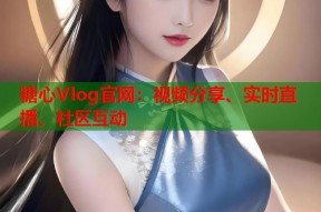 糖心Vlog官网：视频分享、实时直播、社区互动