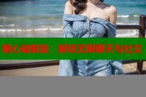 糖心破解版：解锁无限聊天与社交