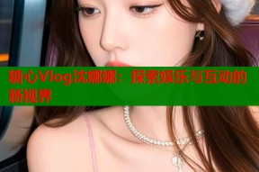 糖心Vlog沈娜娜：探索娱乐与互动的新视界