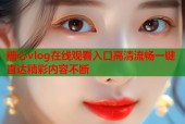 糖心vlog在线观看入口高清流畅一键直达精彩内容不断
