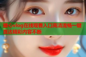 糖心vlog在线观看入口高清流畅一键直达精彩内容不断