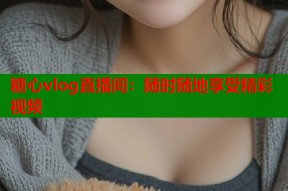 糖心vlog直播间：随时随地享受精彩视频