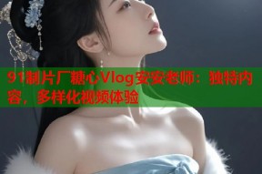 91制片厂糖心Vlog安安老师：独特内容，多样化视频体验
