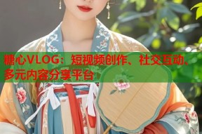 糖心VLOG：短视频创作、社交互动、多元内容分享平台