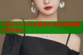 91糖心VLOG9全新体验 高清流畅观看与互动平台