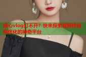 糖心vlog打不开？快来探索视频修复和优化的神奇平台