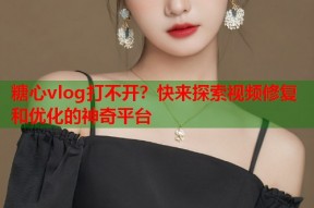 糖心vlog打不开？快来探索视频修复和优化的神奇平台