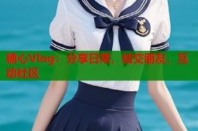 糖心Vlog：分享日常，结交朋友，互动社区