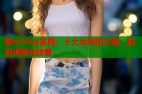 糖心Vlog官网：十大女神排行榜，精彩视频在线看