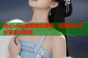 糖心vlog娜娜颜值爆棚，短视频社区分享美好瞬间
