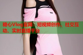糖心Vlog官网：短视频创作、社交互动、实时直播平台