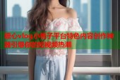 糖心vlog小桃子平台特色内容创作神器引爆你的短视频热潮