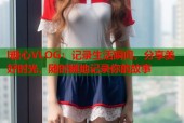 l糖心VLOG：记录生活瞬间，分享美好时光，随时随地记录你的故事