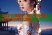 糖心Vlog官网预约平台，轻松预约，随时随地记录生活瞬间
