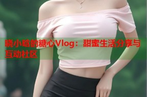 晓小晗的糖心Vlog：甜蜜生活分享与互动社区