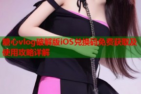 糖心vlog破解版iOS兑换码免费获取及使用攻略详解